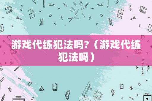 游戲代練犯法嗎?（游戲代練犯法嗎）