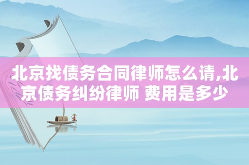北京找債務(wù)合同律師怎么請(qǐng),北京債務(wù)糾紛律師 費(fèi)用是多少