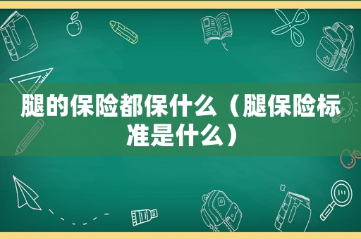 腿的保險(xiǎn)都保什么（腿保險(xiǎn)標(biāo)準(zhǔn)是什么）