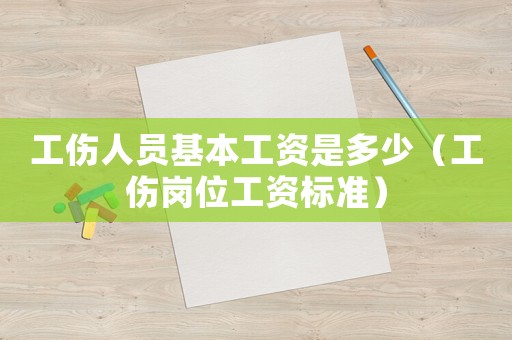 工傷人員基本工資是多少（工傷崗位工資標準）