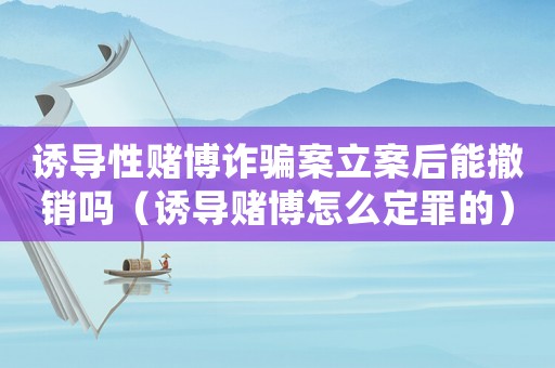 誘導(dǎo)性賭博詐騙案立案后能撤銷嗎（誘導(dǎo)賭博怎么定罪的）