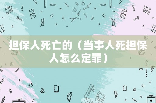 擔(dān)保人死亡的（當(dāng)事人死擔(dān)保人怎么定罪）