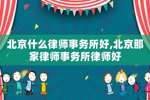北京什么律師事務所好,北京那家律師事務所律師好