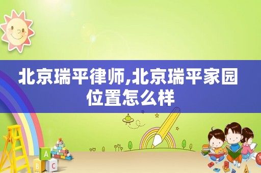 北京瑞平律師,北京瑞平家園 位置怎么樣