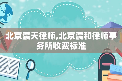 北京瀛天律師,北京瀛和律師事務所收費標準