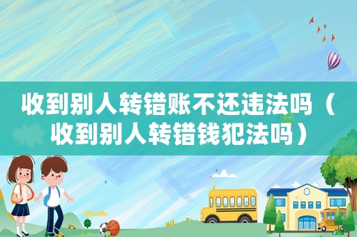 收到別人轉錯賬不還違法嗎（收到別人轉錯錢犯法嗎）