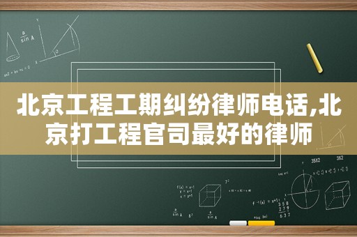 北京工程工期糾紛律師電話,北京打工程官司最好的律師