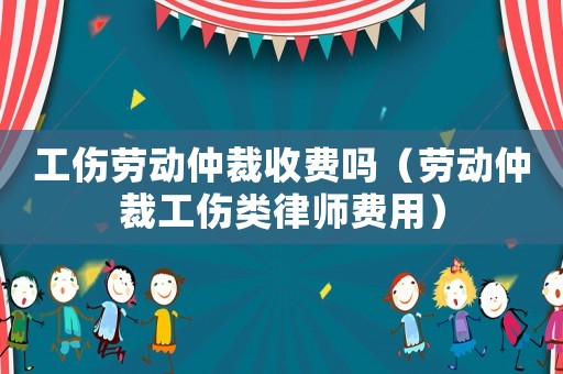 工傷勞動仲裁收費(fèi)嗎（勞動仲裁工傷類律師費(fèi)用）