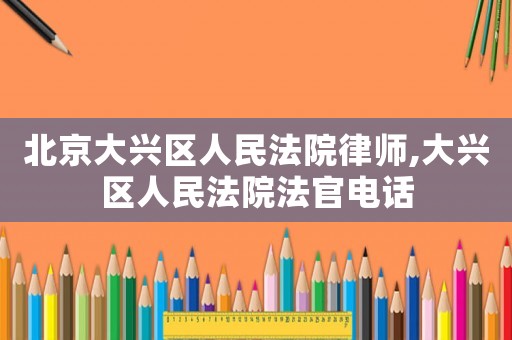 北京大興區人民法院律師,大興區人民法院法官電話