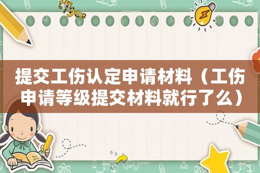 提交工傷認(rèn)定申請材料（工傷申請等級提交材料就行了么）