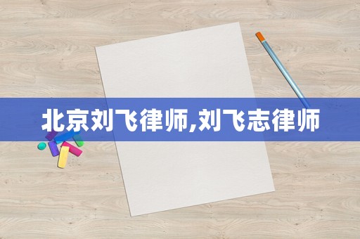 北京劉飛律師,劉飛志律師