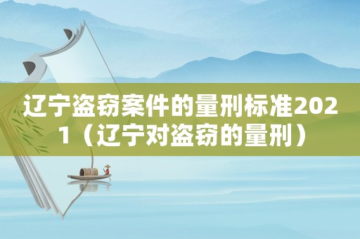 遼寧盜竊案件的量刑標準2021（遼寧對盜竊的量刑）
