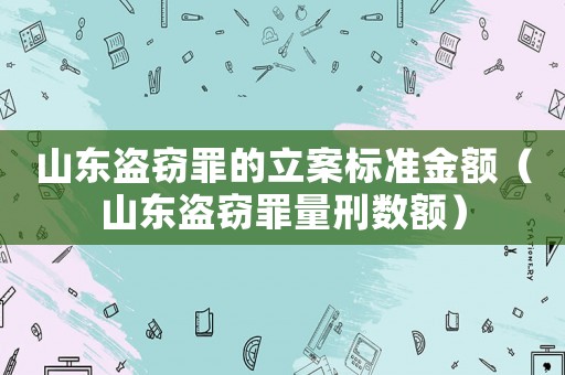山東盜竊罪的立案標準金額（山東盜竊罪量刑數額）