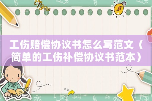 工傷賠償協(xié)議書(shū)怎么寫(xiě)范文（簡(jiǎn)單的工傷補(bǔ)償協(xié)議書(shū)范本）