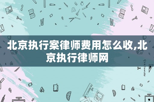 北京執(zhí)行案律師費(fèi)用怎么收,北京執(zhí)行律師網(wǎng)