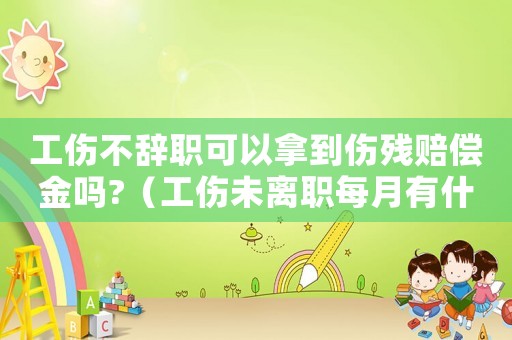 工傷不辭職可以拿到傷殘賠償金嗎?（工傷未離職每月有什么待遇）