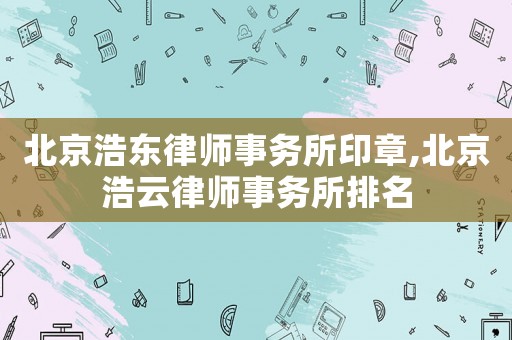 北京浩東律師事務(wù)所印章,北京浩云律師事務(wù)所排名