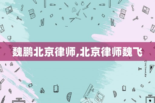 魏鵬北京律師,北京律師魏飛