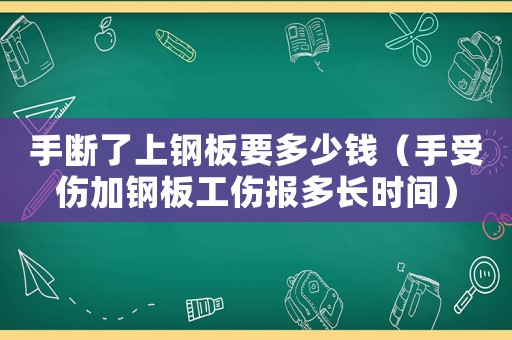 手斷了上鋼板要多少錢（手受傷加鋼板工傷報多長時間）