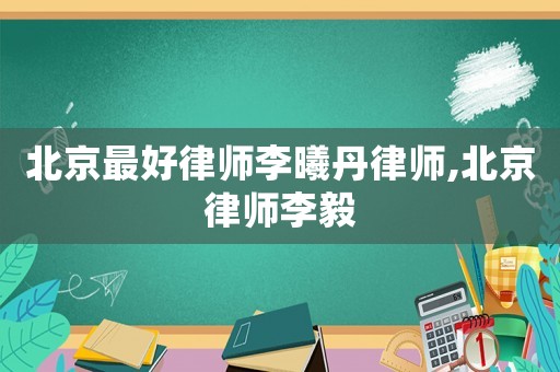 北京最好律師李曦丹律師,北京律師李毅