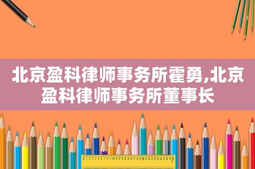 北京盈科律師事務(wù)所霍勇,北京盈科律師事務(wù)所董事長