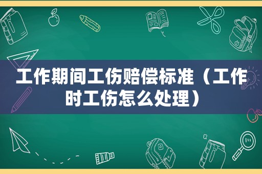 工作期間工傷賠償標準（工作時工傷怎么處理）
