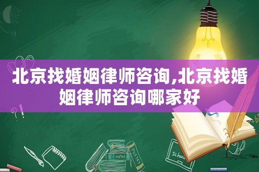 北京找婚姻律師咨詢,北京找婚姻律師咨詢哪家好