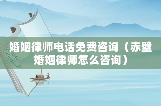 婚姻律師電話免費咨詢（赤壁婚姻律師怎么咨詢）