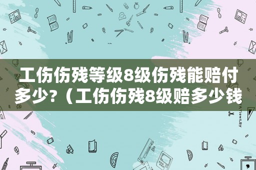 工傷傷殘等級8級傷殘能賠付多少?（工傷傷殘8級賠多少錢）
