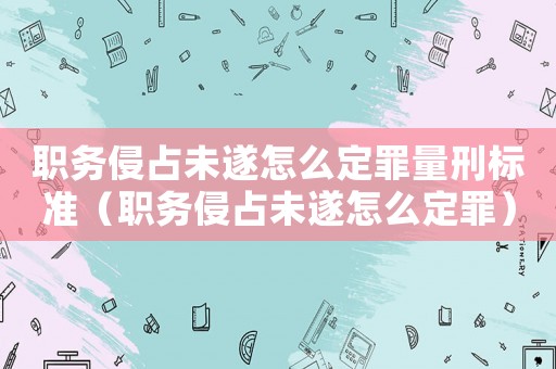 職務侵占未遂怎么定罪量刑標準（職務侵占未遂怎么定罪）