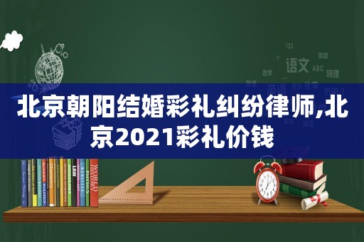 北京朝陽(yáng)結(jié)婚彩禮糾紛律師,北京2021彩禮價(jià)錢