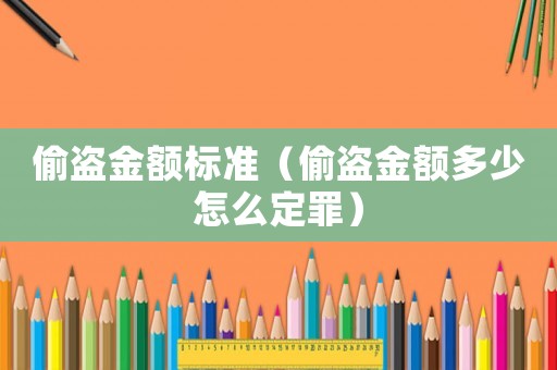 偷盜金額標準（偷盜金額多少怎么定罪）