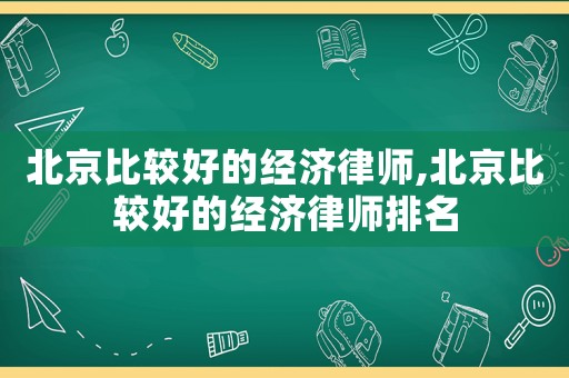 北京比較好的經濟律師,北京比較好的經濟律師排名