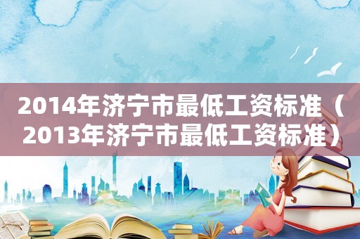 2014年濟寧市最低工資標準（2013年濟寧市最低工資標準）