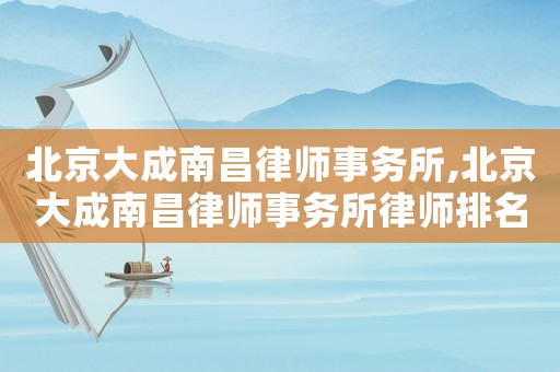 北京大成南昌律師事務所,北京大成南昌律師事務所律師排名