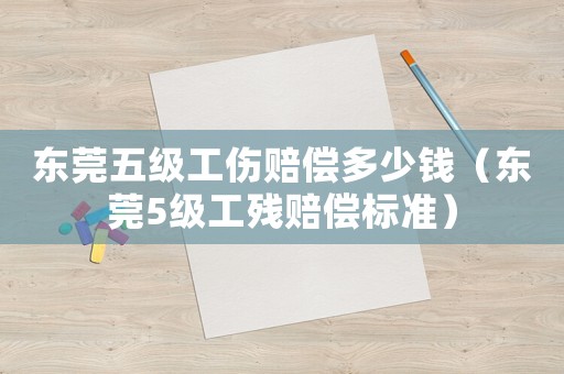 東莞五級工傷賠償多少錢（東莞5級工殘賠償標準）