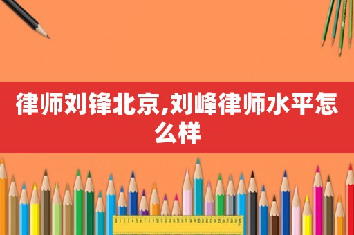 律師劉鋒北京,劉峰律師水平怎么樣
