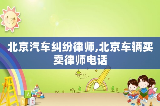 北京汽車糾紛律師,北京車輛買賣律師電話