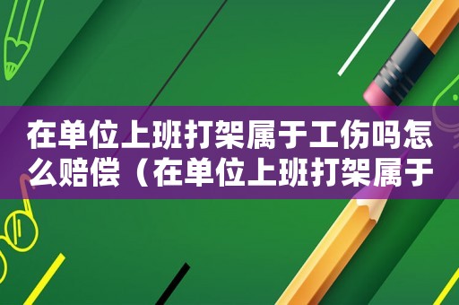 在單位上班打架屬于工傷嗎怎么賠償（在單位上班打架屬于工傷嗎）