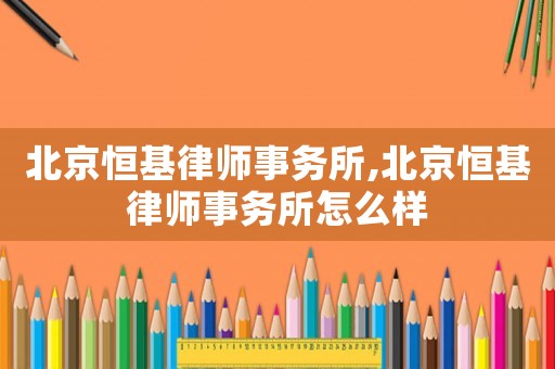 北京恒基律師事務所,北京恒基律師事務所怎么樣