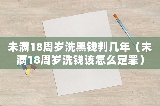 未滿18周歲洗黑錢判幾年（未滿18周歲洗錢該怎么定罪）