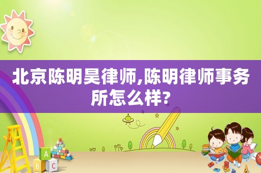 北京陳明昊律師,陳明律師事務所怎么樣?