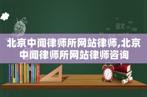 北京中聞律師所網站律師,北京中聞律師所網站律師咨詢