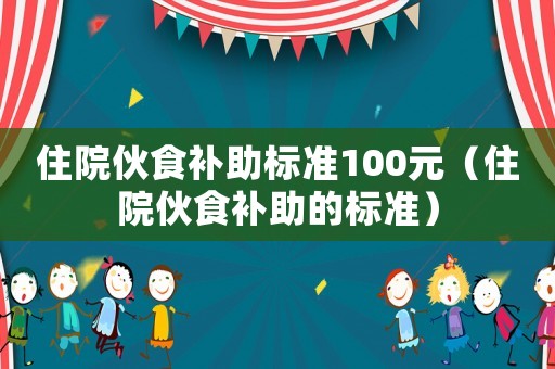 住院伙食補助標準100元（住院伙食補助的標準）