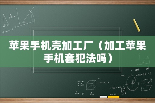 蘋果手機殼加工廠（加工蘋果手機套犯法嗎）