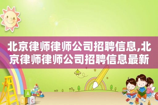 北京律師律師公司招聘信息,北京律師律師公司招聘信息最新