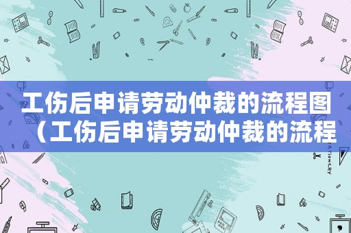 工傷后申請勞動仲裁的流程圖（工傷后申請勞動仲裁的流程）