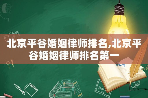 北京平谷婚姻律師排名,北京平谷婚姻律師排名第一