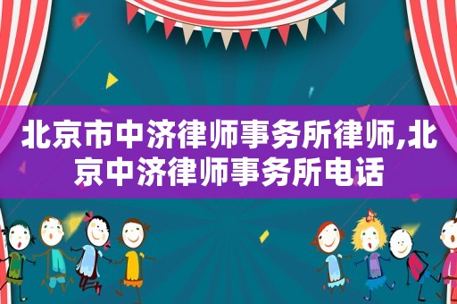北京市中濟(jì)律師事務(wù)所律師,北京中濟(jì)律師事務(wù)所電話