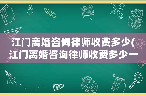 江門離婚咨詢律師收費多少(江門離婚咨詢律師收費多少一次)